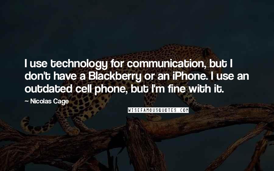 Nicolas Cage Quotes: I use technology for communication, but I don't have a Blackberry or an iPhone. I use an outdated cell phone, but I'm fine with it.