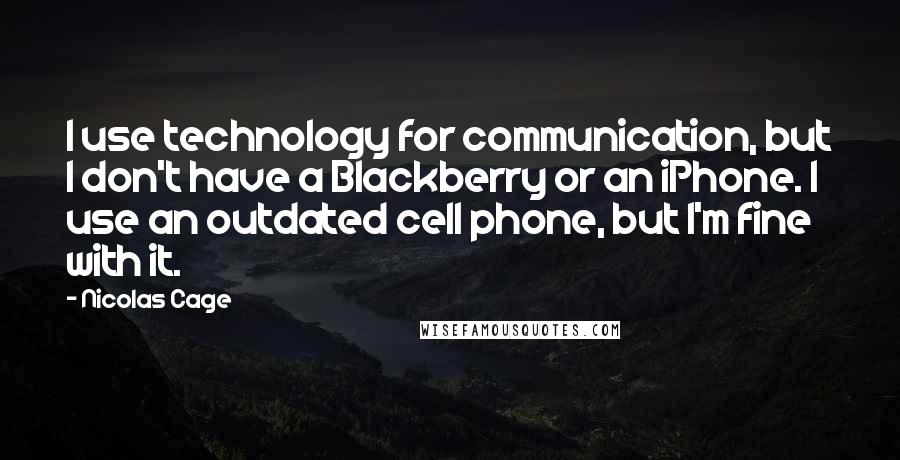 Nicolas Cage Quotes: I use technology for communication, but I don't have a Blackberry or an iPhone. I use an outdated cell phone, but I'm fine with it.