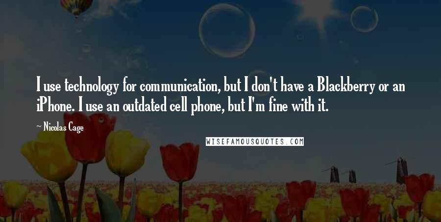 Nicolas Cage Quotes: I use technology for communication, but I don't have a Blackberry or an iPhone. I use an outdated cell phone, but I'm fine with it.