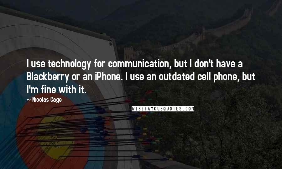 Nicolas Cage Quotes: I use technology for communication, but I don't have a Blackberry or an iPhone. I use an outdated cell phone, but I'm fine with it.