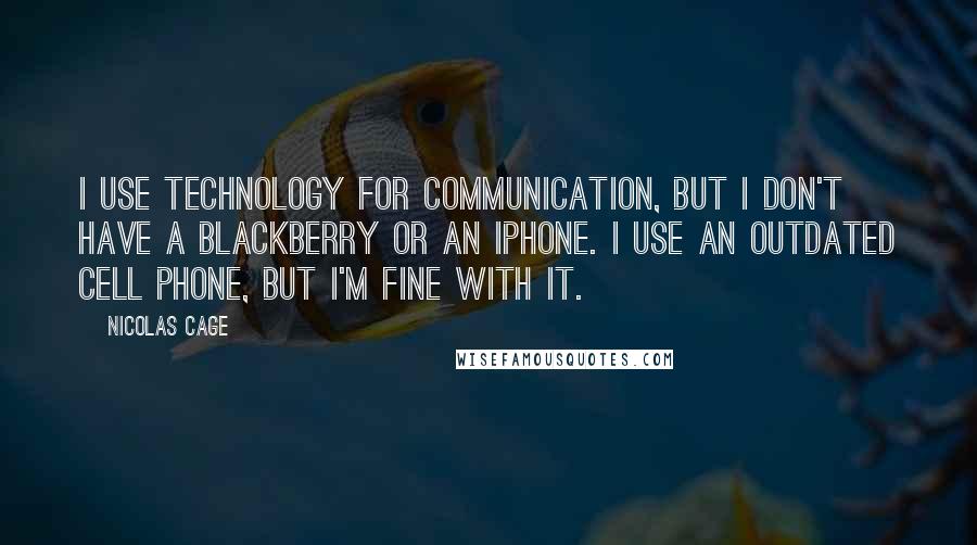 Nicolas Cage Quotes: I use technology for communication, but I don't have a Blackberry or an iPhone. I use an outdated cell phone, but I'm fine with it.
