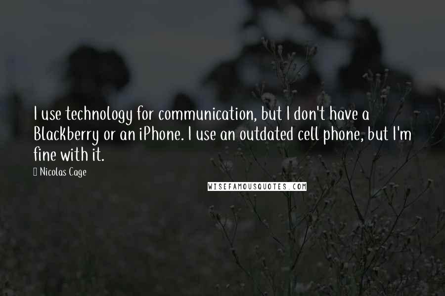 Nicolas Cage Quotes: I use technology for communication, but I don't have a Blackberry or an iPhone. I use an outdated cell phone, but I'm fine with it.