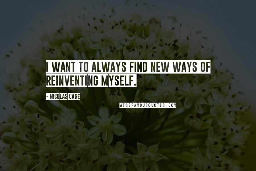 Nicolas Cage Quotes: I want to always find new ways of reinventing myself.