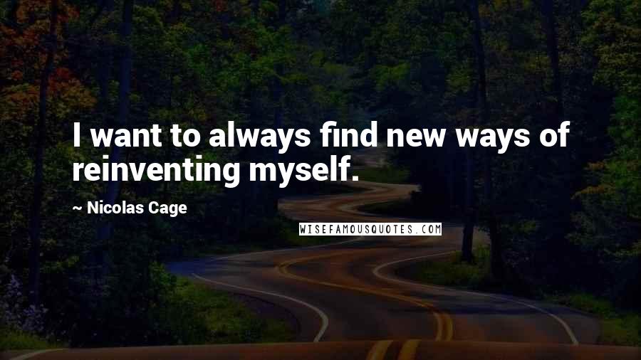 Nicolas Cage Quotes: I want to always find new ways of reinventing myself.