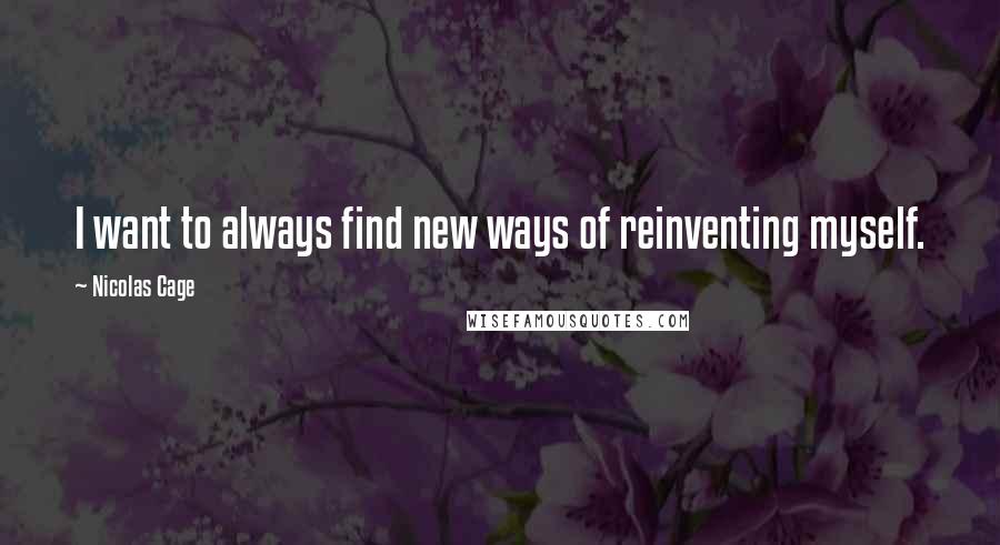 Nicolas Cage Quotes: I want to always find new ways of reinventing myself.