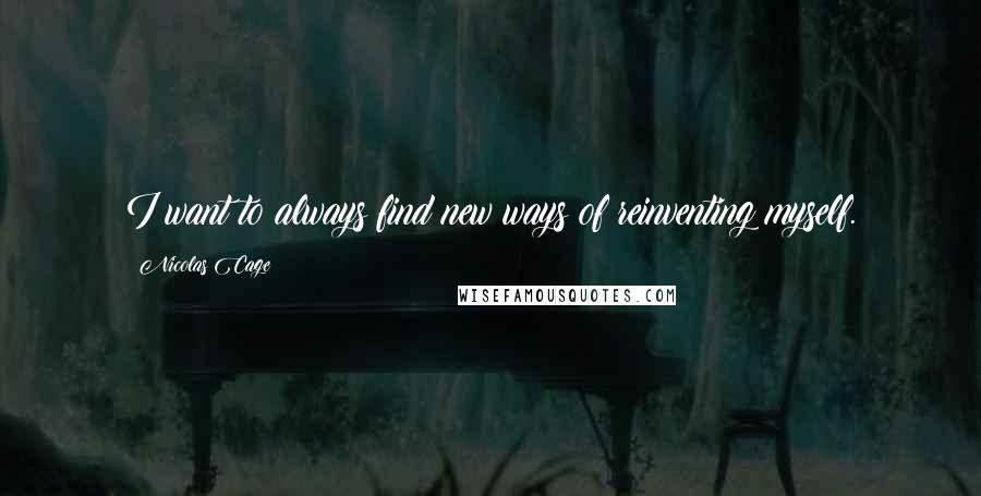 Nicolas Cage Quotes: I want to always find new ways of reinventing myself.