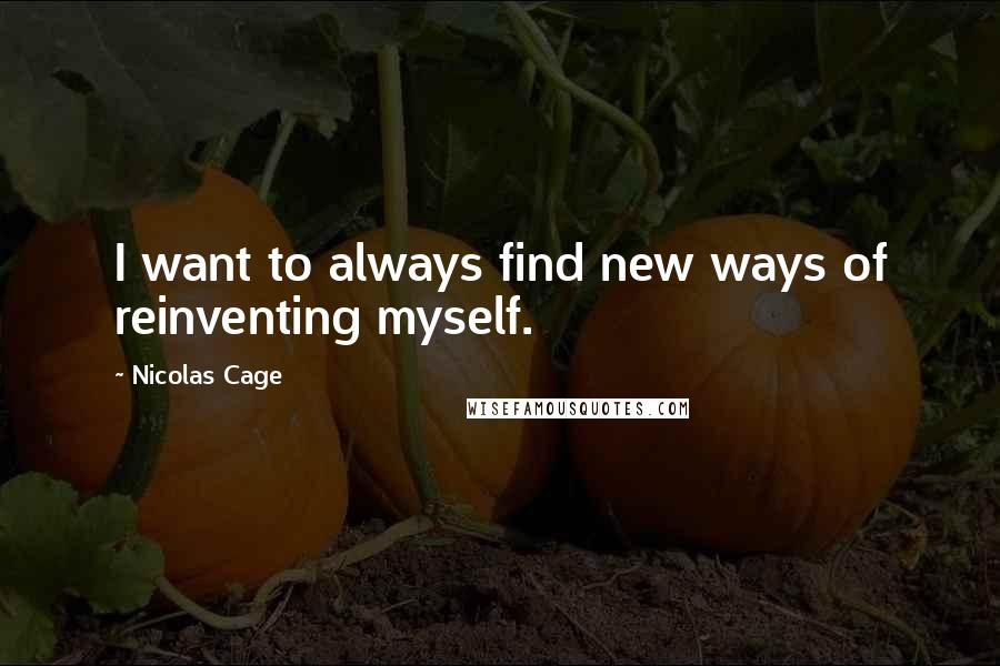 Nicolas Cage Quotes: I want to always find new ways of reinventing myself.