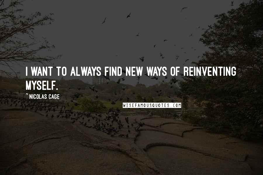 Nicolas Cage Quotes: I want to always find new ways of reinventing myself.