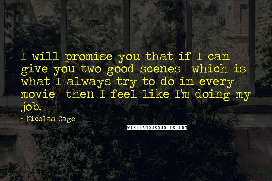 Nicolas Cage Quotes: I will promise you that if I can give you two good scenes  which is what I always try to do in every movie  then I feel like I'm doing my job.