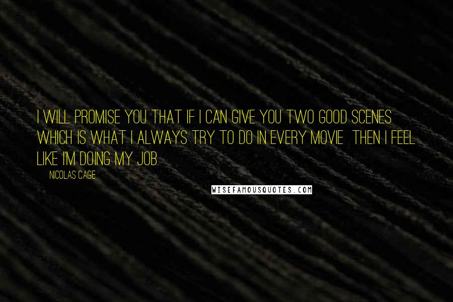 Nicolas Cage Quotes: I will promise you that if I can give you two good scenes  which is what I always try to do in every movie  then I feel like I'm doing my job.