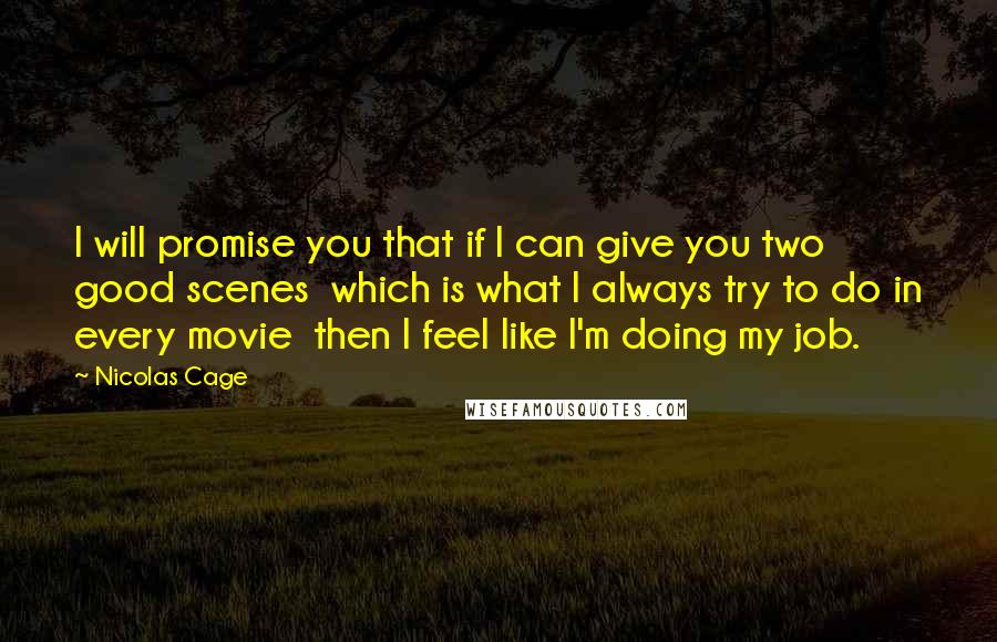 Nicolas Cage Quotes: I will promise you that if I can give you two good scenes  which is what I always try to do in every movie  then I feel like I'm doing my job.