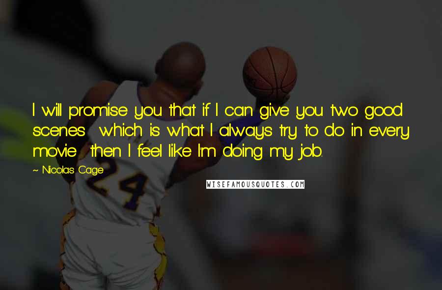 Nicolas Cage Quotes: I will promise you that if I can give you two good scenes  which is what I always try to do in every movie  then I feel like I'm doing my job.