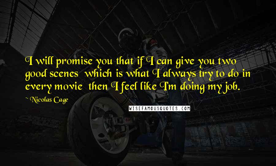 Nicolas Cage Quotes: I will promise you that if I can give you two good scenes  which is what I always try to do in every movie  then I feel like I'm doing my job.