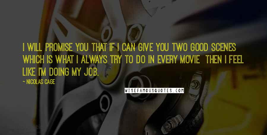 Nicolas Cage Quotes: I will promise you that if I can give you two good scenes  which is what I always try to do in every movie  then I feel like I'm doing my job.