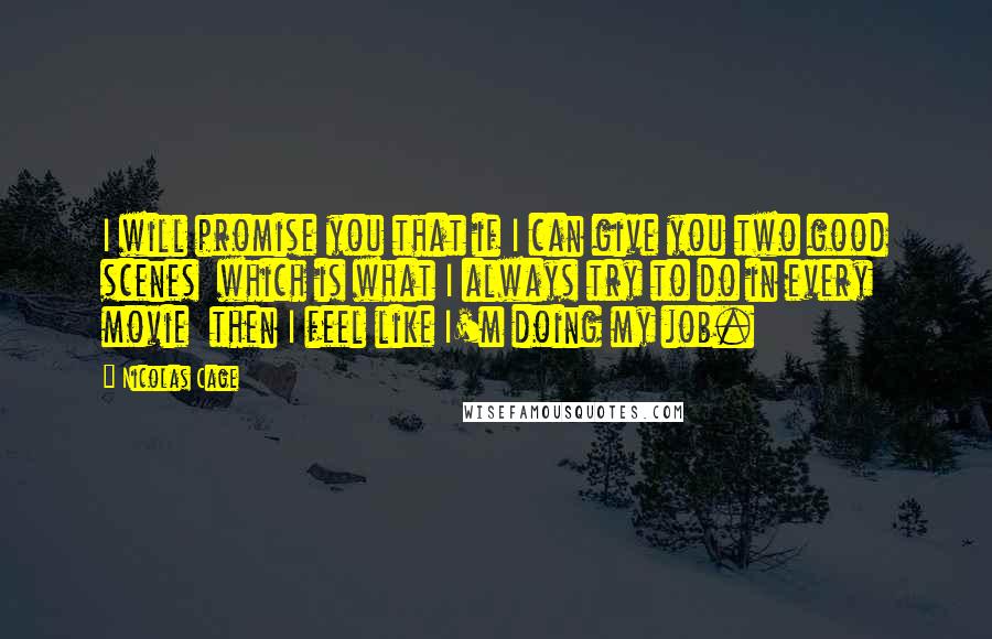 Nicolas Cage Quotes: I will promise you that if I can give you two good scenes  which is what I always try to do in every movie  then I feel like I'm doing my job.