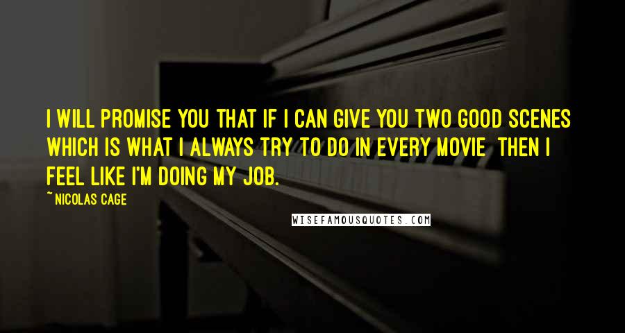 Nicolas Cage Quotes: I will promise you that if I can give you two good scenes  which is what I always try to do in every movie  then I feel like I'm doing my job.