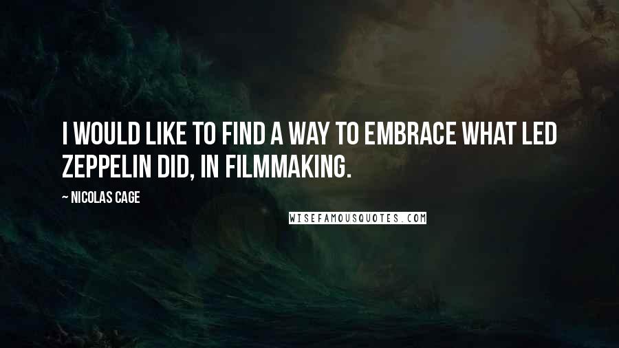 Nicolas Cage Quotes: I would like to find a way to embrace what Led Zeppelin did, in filmmaking.