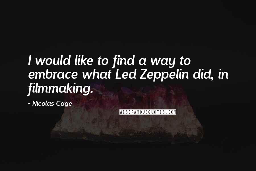 Nicolas Cage Quotes: I would like to find a way to embrace what Led Zeppelin did, in filmmaking.