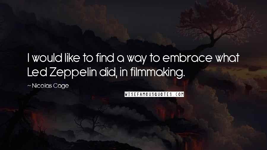 Nicolas Cage Quotes: I would like to find a way to embrace what Led Zeppelin did, in filmmaking.