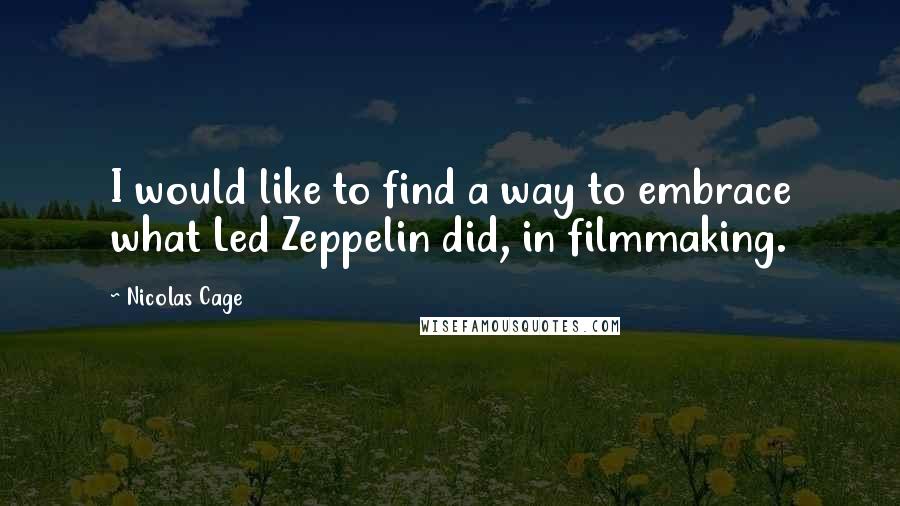 Nicolas Cage Quotes: I would like to find a way to embrace what Led Zeppelin did, in filmmaking.