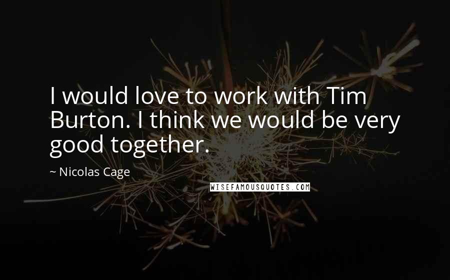 Nicolas Cage Quotes: I would love to work with Tim Burton. I think we would be very good together.
