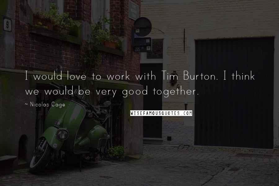 Nicolas Cage Quotes: I would love to work with Tim Burton. I think we would be very good together.