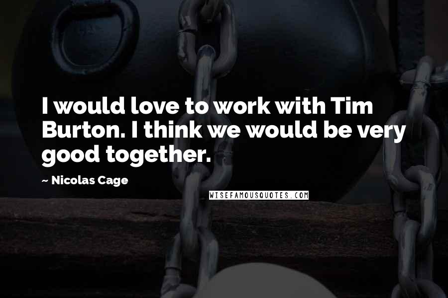 Nicolas Cage Quotes: I would love to work with Tim Burton. I think we would be very good together.