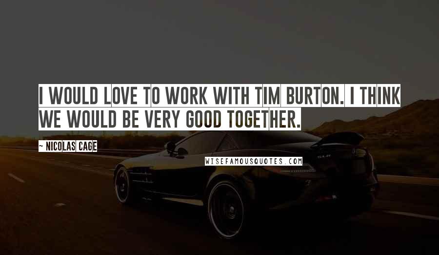 Nicolas Cage Quotes: I would love to work with Tim Burton. I think we would be very good together.