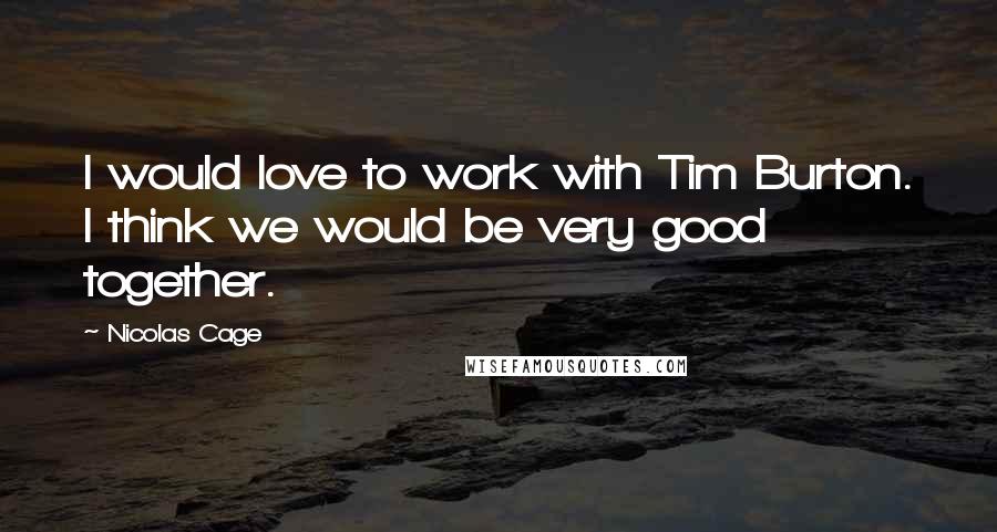 Nicolas Cage Quotes: I would love to work with Tim Burton. I think we would be very good together.