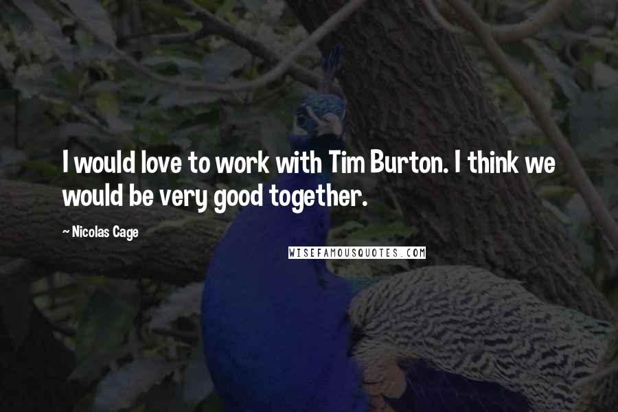 Nicolas Cage Quotes: I would love to work with Tim Burton. I think we would be very good together.