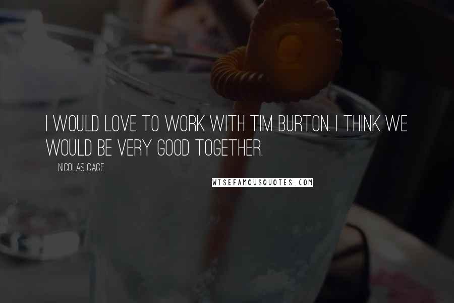 Nicolas Cage Quotes: I would love to work with Tim Burton. I think we would be very good together.