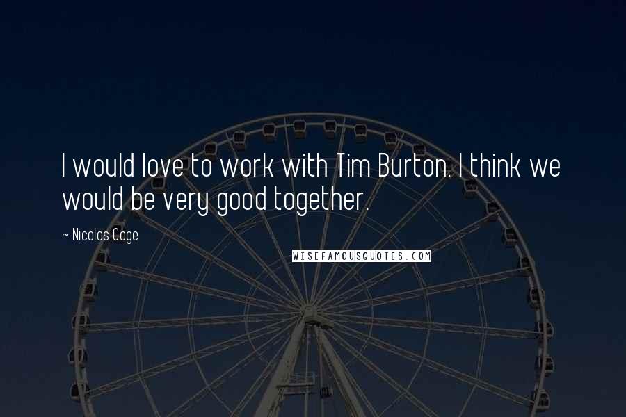 Nicolas Cage Quotes: I would love to work with Tim Burton. I think we would be very good together.