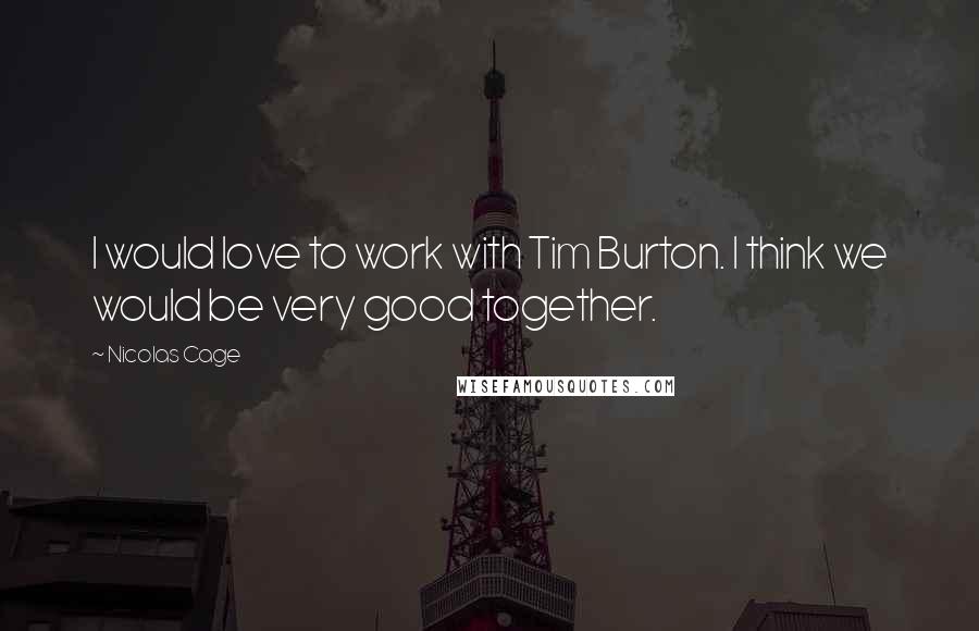 Nicolas Cage Quotes: I would love to work with Tim Burton. I think we would be very good together.