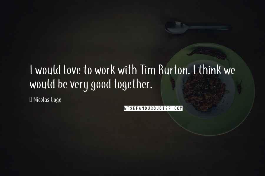 Nicolas Cage Quotes: I would love to work with Tim Burton. I think we would be very good together.