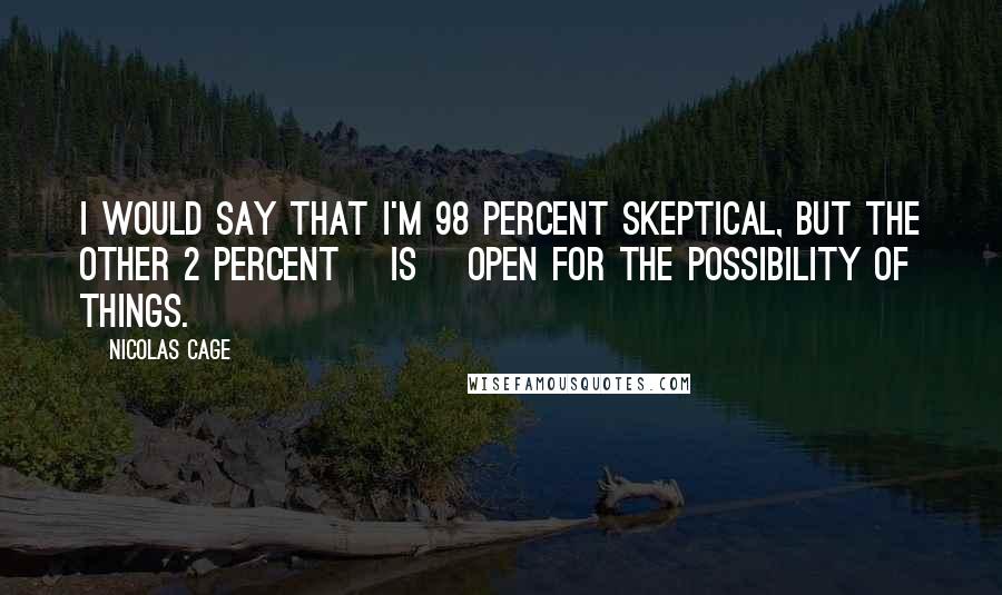 Nicolas Cage Quotes: I would say that I'm 98 percent skeptical, but the other 2 percent [is] open for the possibility of things.
