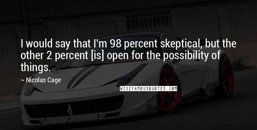 Nicolas Cage Quotes: I would say that I'm 98 percent skeptical, but the other 2 percent [is] open for the possibility of things.