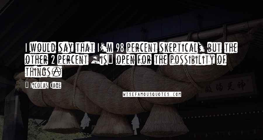Nicolas Cage Quotes: I would say that I'm 98 percent skeptical, but the other 2 percent [is] open for the possibility of things.