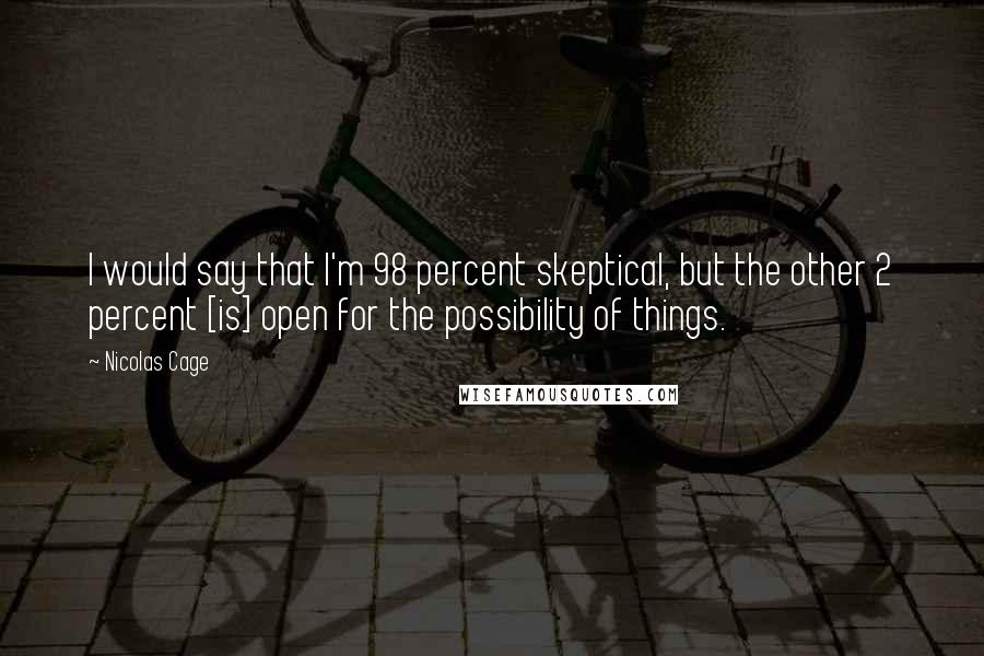 Nicolas Cage Quotes: I would say that I'm 98 percent skeptical, but the other 2 percent [is] open for the possibility of things.