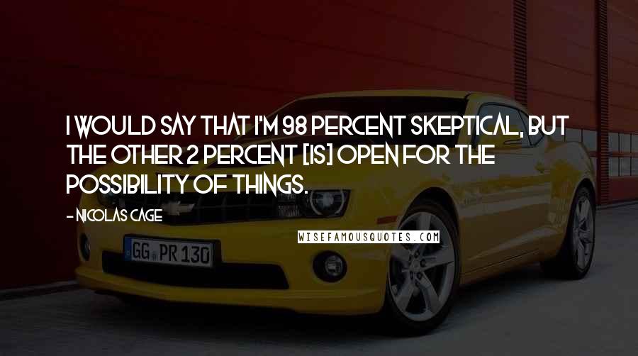 Nicolas Cage Quotes: I would say that I'm 98 percent skeptical, but the other 2 percent [is] open for the possibility of things.
