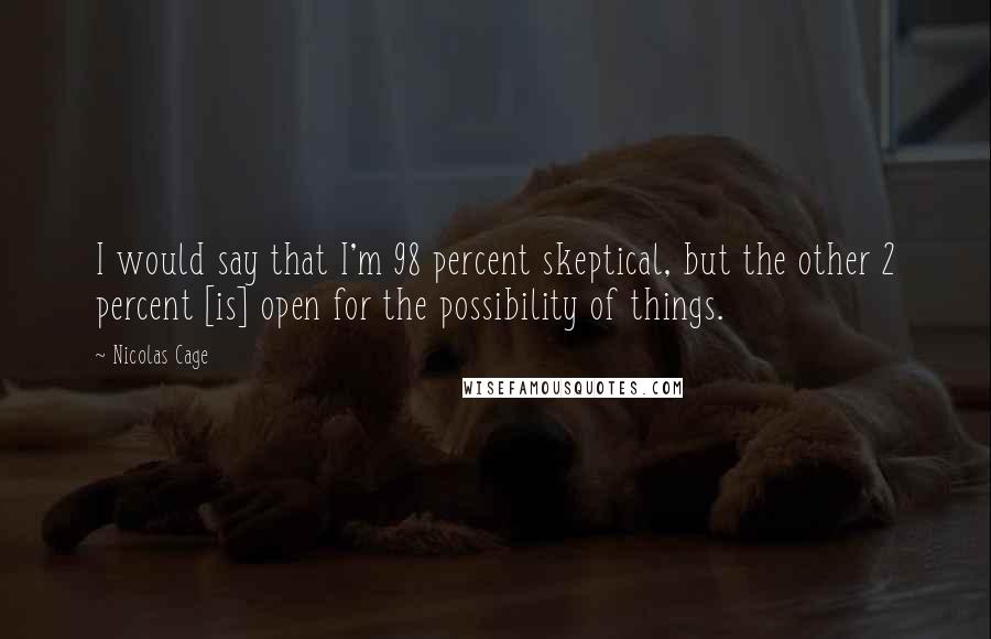 Nicolas Cage Quotes: I would say that I'm 98 percent skeptical, but the other 2 percent [is] open for the possibility of things.