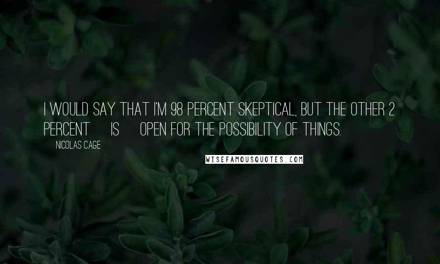 Nicolas Cage Quotes: I would say that I'm 98 percent skeptical, but the other 2 percent [is] open for the possibility of things.