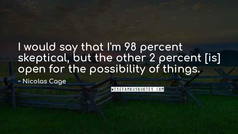 Nicolas Cage Quotes: I would say that I'm 98 percent skeptical, but the other 2 percent [is] open for the possibility of things.