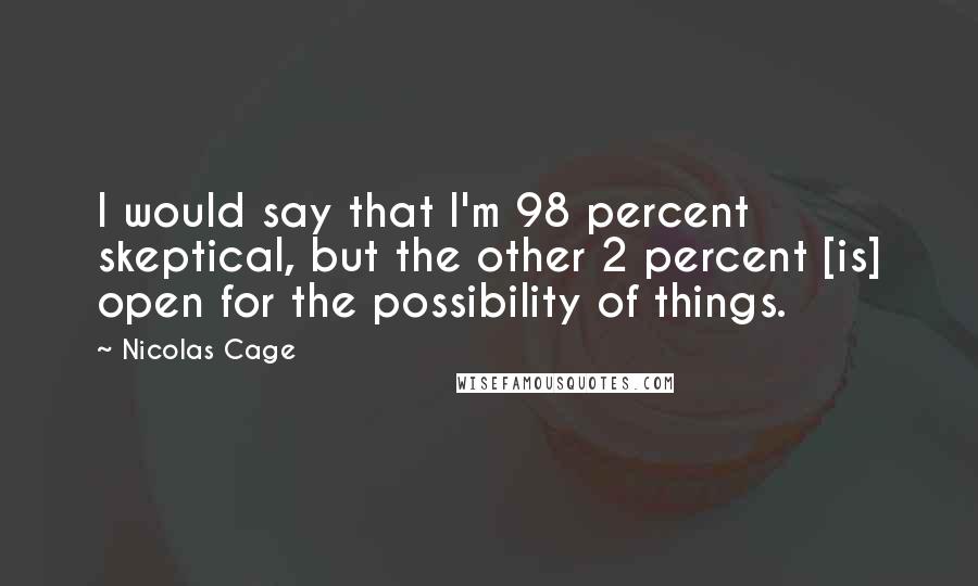 Nicolas Cage Quotes: I would say that I'm 98 percent skeptical, but the other 2 percent [is] open for the possibility of things.