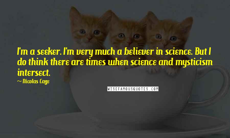 Nicolas Cage Quotes: I'm a seeker. I'm very much a believer in science. But I do think there are times when science and mysticism intersect.