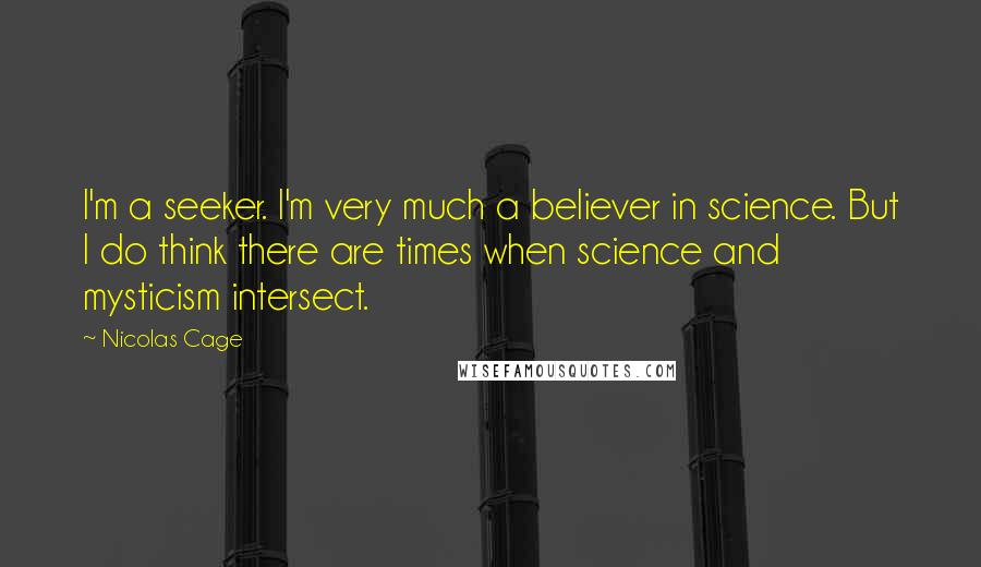 Nicolas Cage Quotes: I'm a seeker. I'm very much a believer in science. But I do think there are times when science and mysticism intersect.