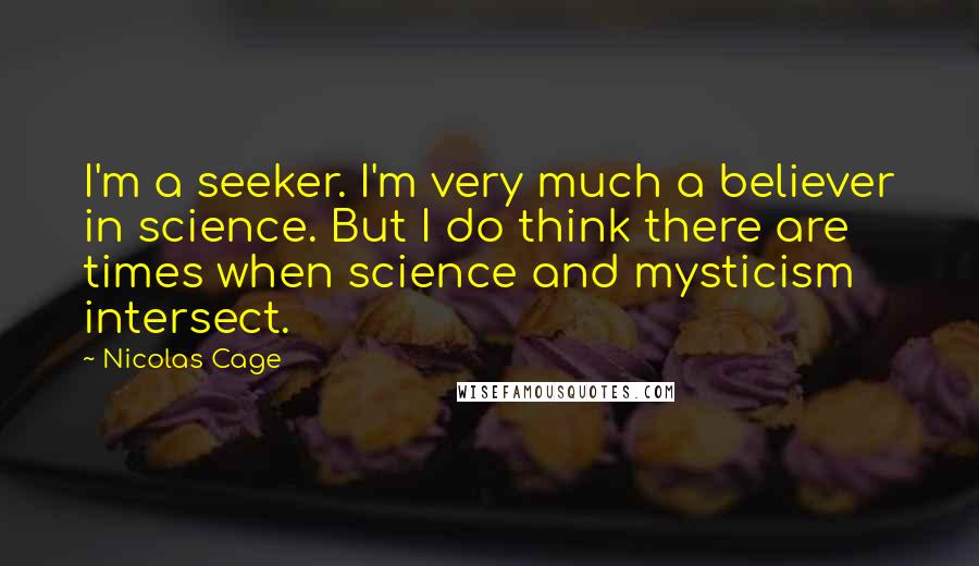 Nicolas Cage Quotes: I'm a seeker. I'm very much a believer in science. But I do think there are times when science and mysticism intersect.