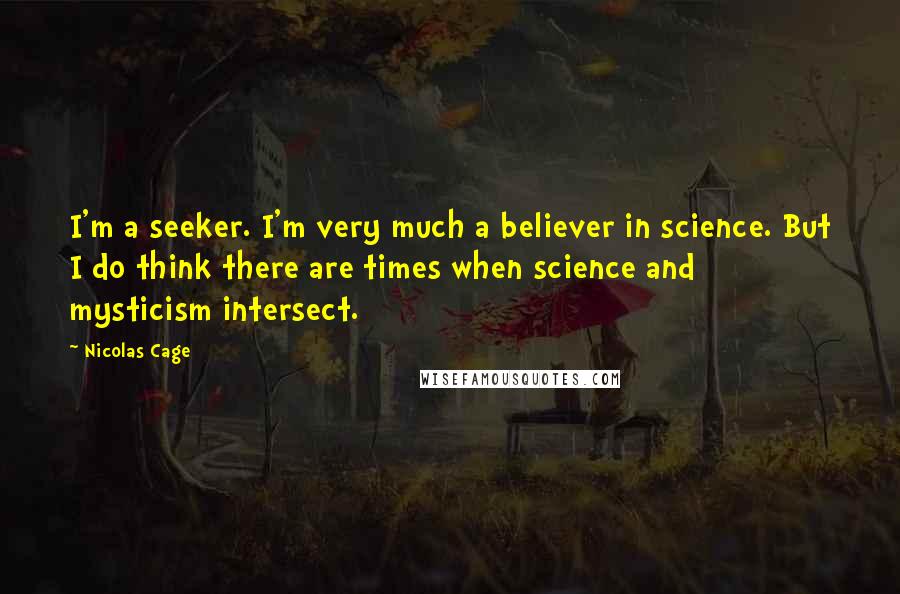 Nicolas Cage Quotes: I'm a seeker. I'm very much a believer in science. But I do think there are times when science and mysticism intersect.