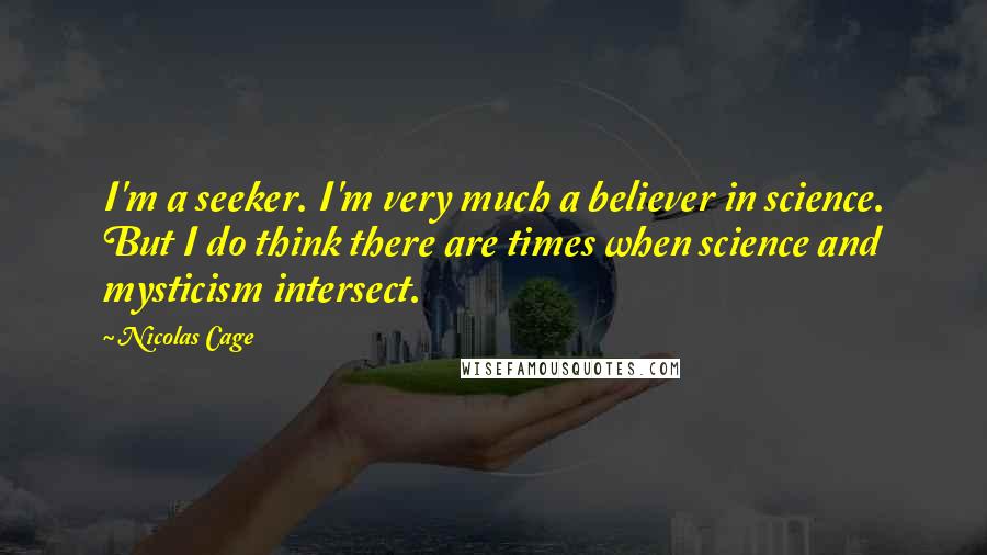 Nicolas Cage Quotes: I'm a seeker. I'm very much a believer in science. But I do think there are times when science and mysticism intersect.
