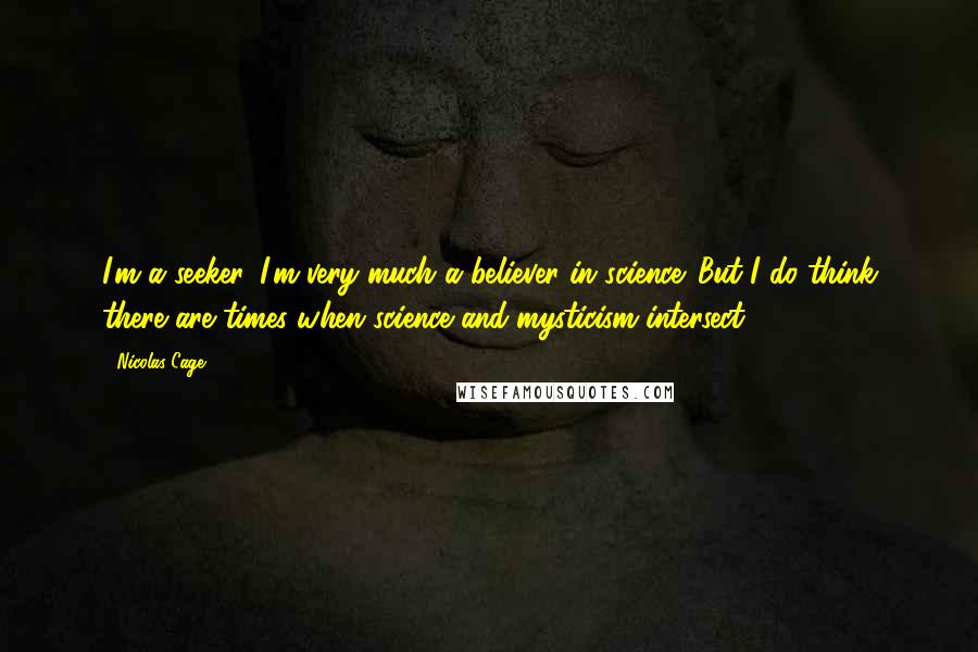 Nicolas Cage Quotes: I'm a seeker. I'm very much a believer in science. But I do think there are times when science and mysticism intersect.
