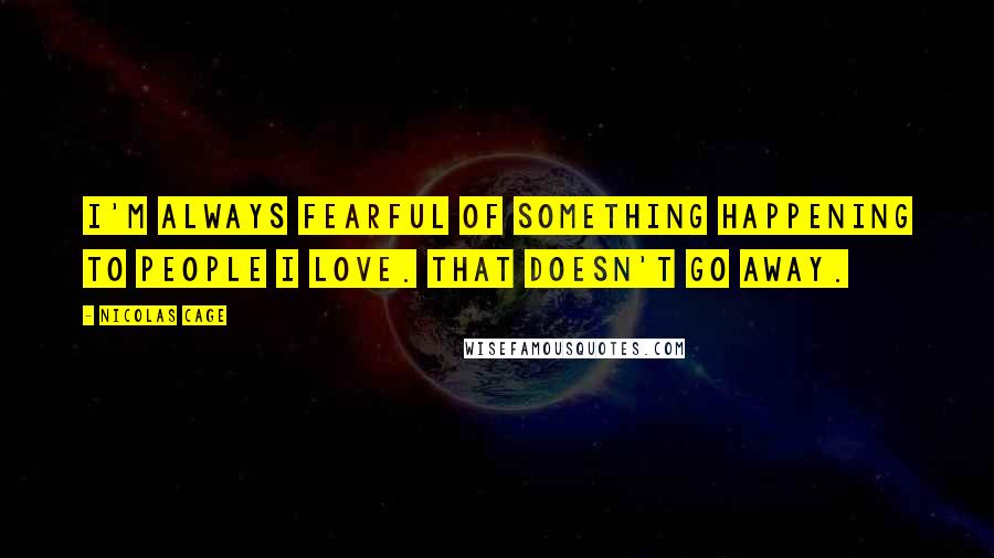 Nicolas Cage Quotes: I'm always fearful of something happening to people I love. That doesn't go away.